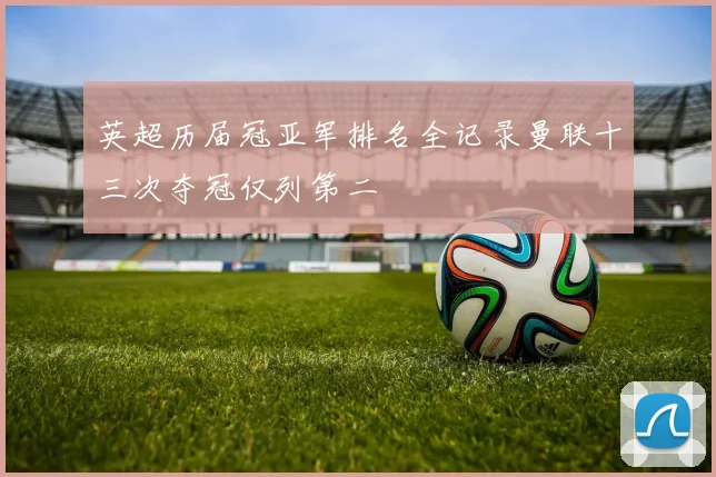 英超历届冠亚军排名全记录曼联十三次夺冠仅列第二