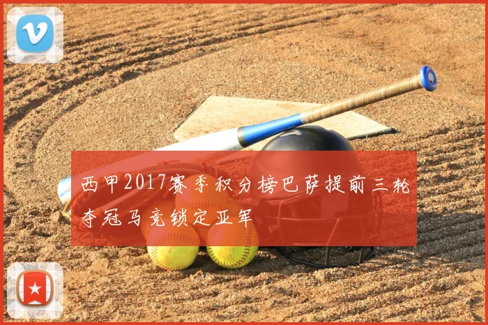 西甲2017赛季积分榜巴萨提前三轮夺冠马竞锁定亚军