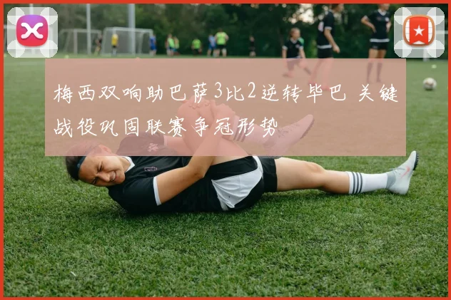 梅西双响助巴萨3比2逆转毕巴 关键战役巩固联赛争冠形势