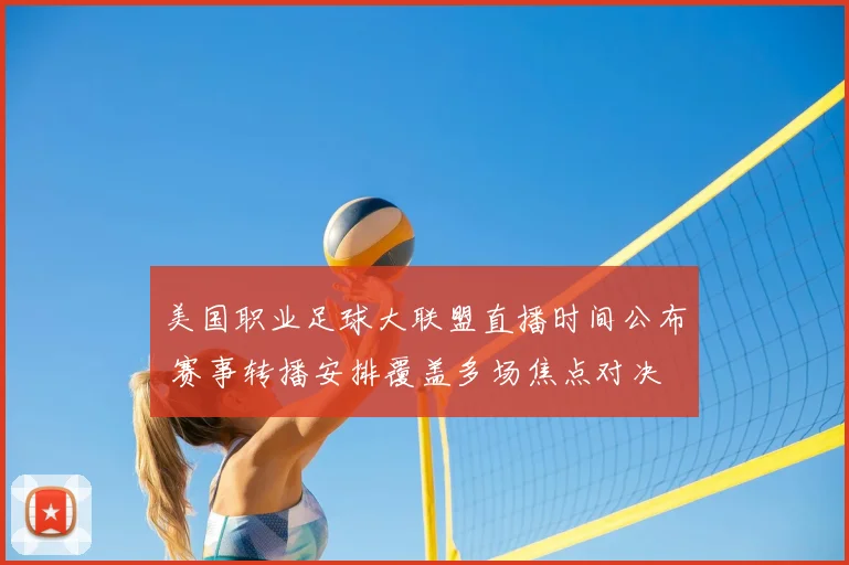 美国职业足球大联盟直播时间公布 赛事转播安排覆盖多场焦点对决