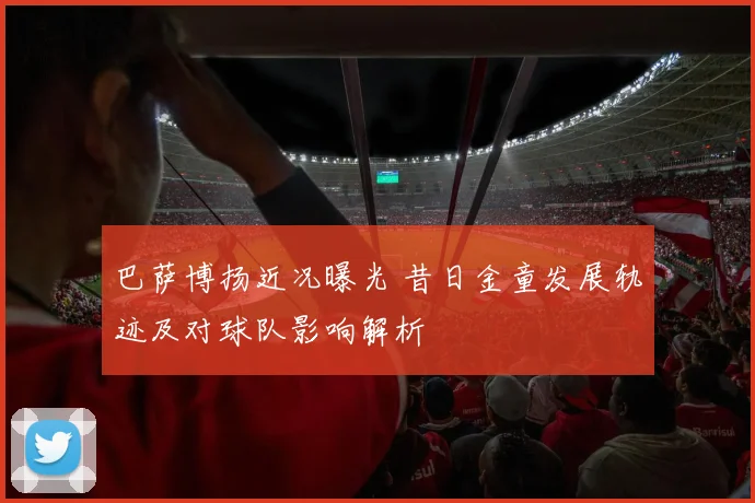 巴萨博扬近况曝光 昔日金童发展轨迹及对球队影响解析