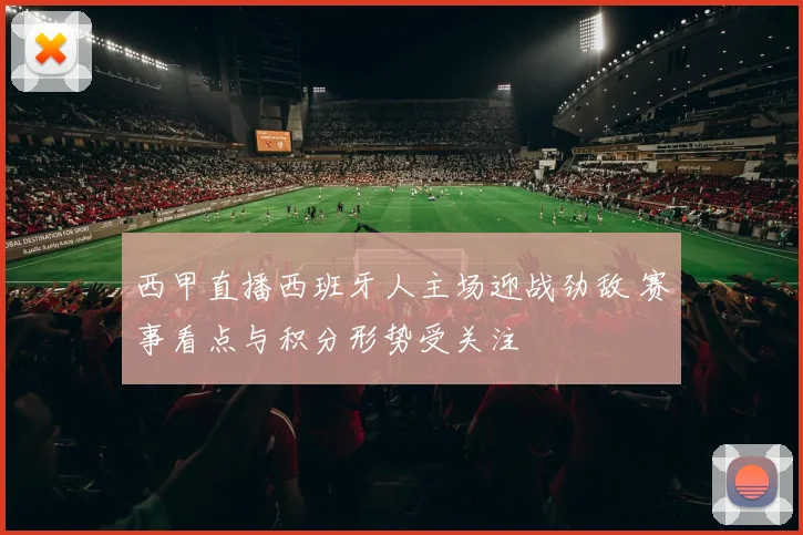 西甲直播西班牙人主场迎战劲敌 赛事看点与积分形势受关注