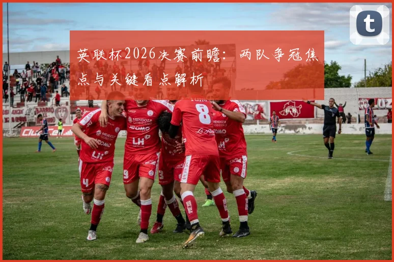 英联杯2026决赛前瞻：两队争冠焦点与关键看点解析