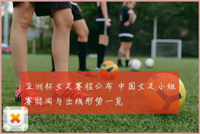 亚洲杯女足赛程公布 中国女足小组赛时间与出线形势一览