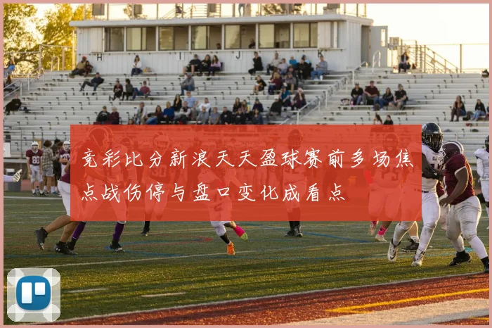 竞彩比分新浪天天盈球赛前多场焦点战伤停与盘口变化成看点