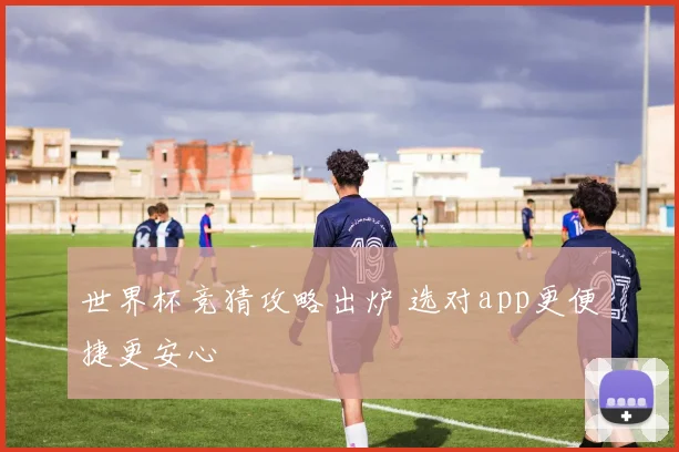 世界杯竞猜攻略出炉 选对app更便捷更安心