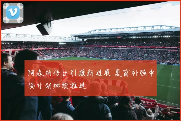 阿森纳传出引援新进展 夏窗补强中场计划继续推进