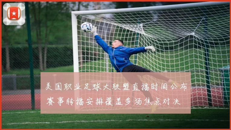 美国职业足球大联盟直播时间公布 赛事转播安排覆盖多场焦点对决