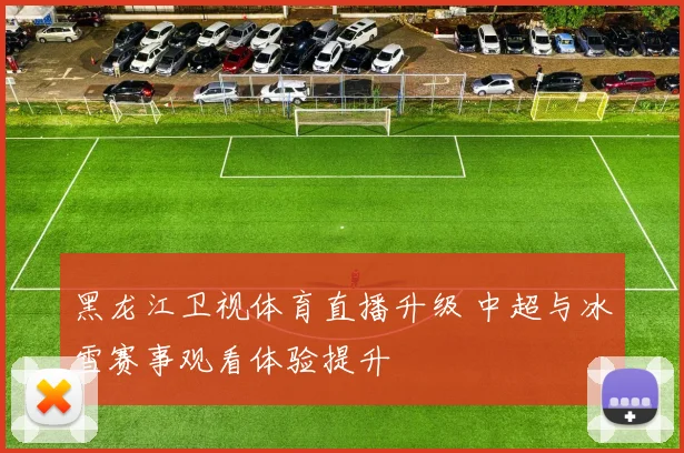 黑龙江卫视体育直播升级 中超与冰雪赛事观看体验提升