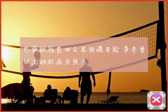 巴萨欧冠首回合客场遇考验 争夺晋级主动权成为焦点