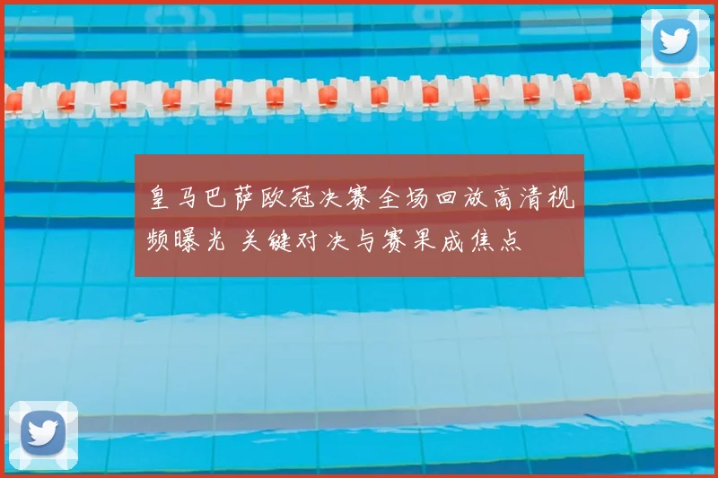 皇马巴萨欧冠决赛全场回放高清视频曝光 关键对决与赛果成焦点