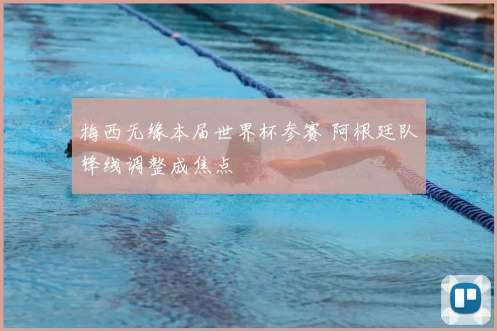 梅西无缘本届世界杯参赛 阿根廷队锋线调整成焦点