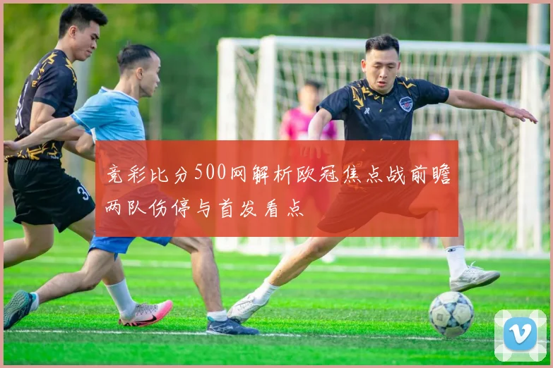竞彩比分500网解析欧冠焦点战前瞻两队伤停与首发看点