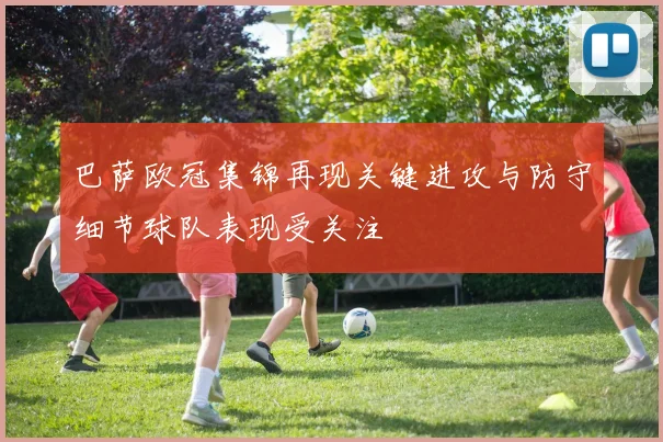 巴萨欧冠集锦再现关键进攻与防守细节球队表现受关注