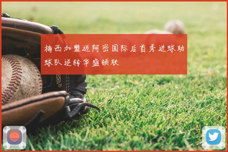 梅西加盟迈阿密国际后首秀进球助球队逆转华盛顿联