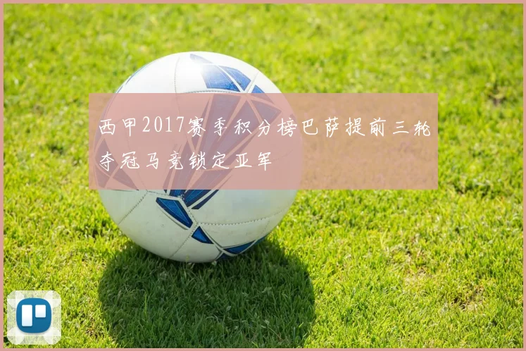 西甲2017赛季积分榜巴萨提前三轮夺冠马竞锁定亚军