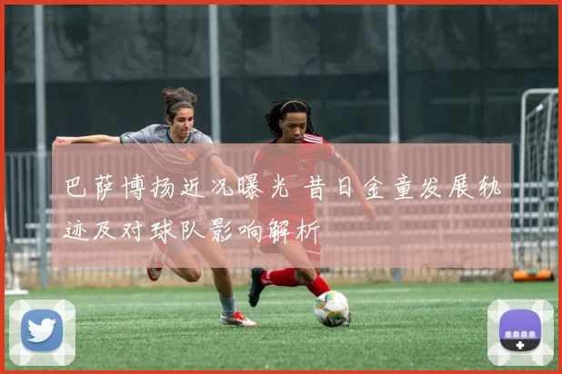 巴萨博扬近况曝光 昔日金童发展轨迹及对球队影响解析