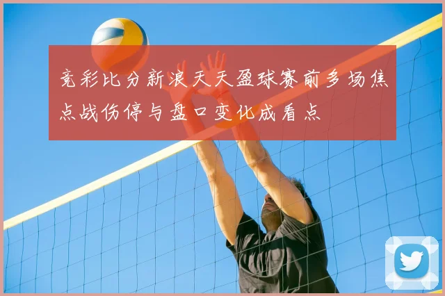 竞彩比分新浪天天盈球赛前多场焦点战伤停与盘口变化成看点