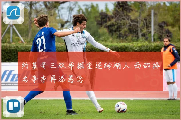 约基奇三双率掘金逆转湖人 西部排名争夺再添悬念