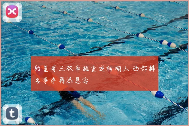 约基奇三双率掘金逆转湖人 西部排名争夺再添悬念