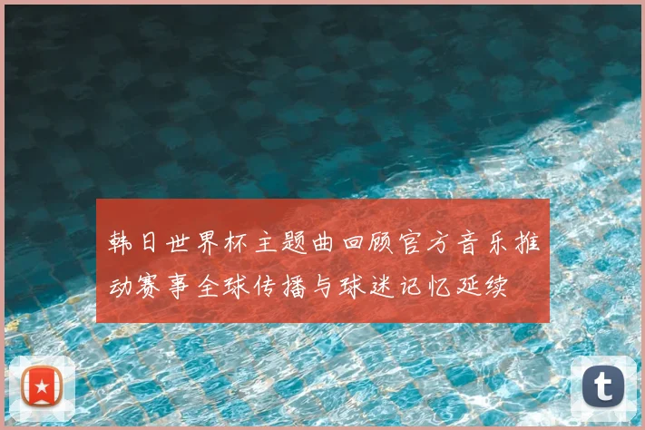 韩日世界杯主题曲回顾官方音乐推动赛事全球传播与球迷记忆延续