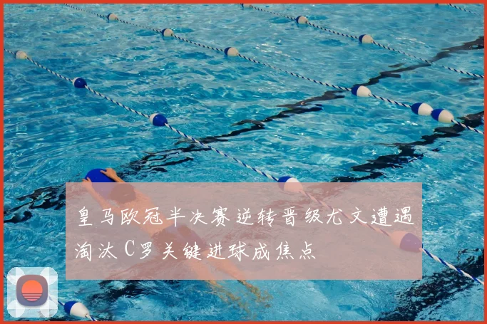 皇马欧冠半决赛逆转晋级尤文遭遇淘汰 C罗关键进球成焦点