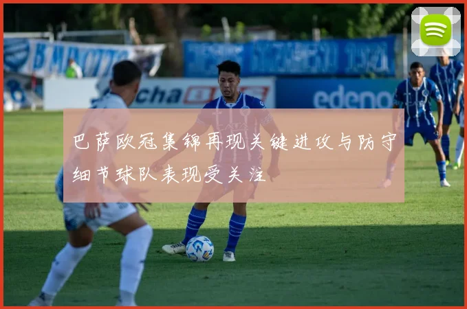 巴萨欧冠集锦再现关键进攻与防守细节球队表现受关注