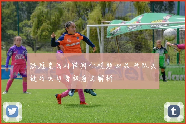 欧冠皇马对阵拜仁视频回放 两队关键对决与晋级看点解析