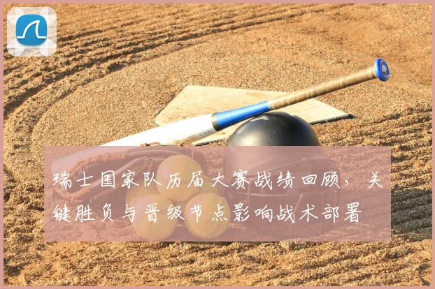 瑞士国家队历届大赛战绩回顾，关键胜负与晋级节点影响战术部署