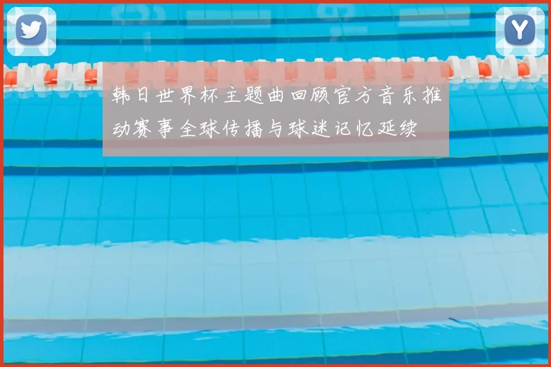 韩日世界杯主题曲回顾官方音乐推动赛事全球传播与球迷记忆延续