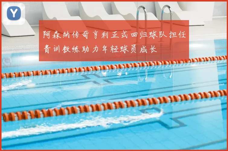 阿森纳传奇亨利正式回归球队担任青训教练助力年轻球员成长