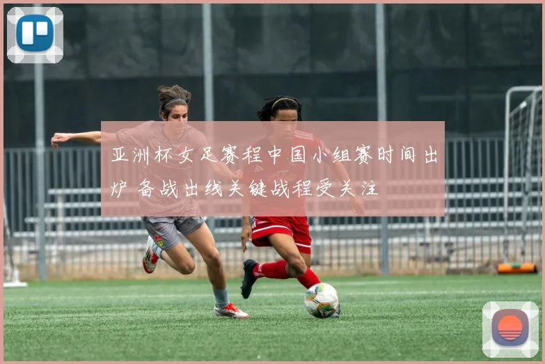 亚洲杯女足赛程中国小组赛时间出炉 备战出线关键战程受关注