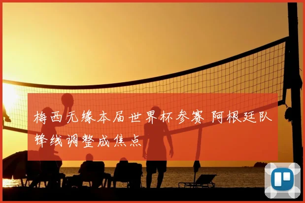 梅西无缘本届世界杯参赛 阿根廷队锋线调整成焦点