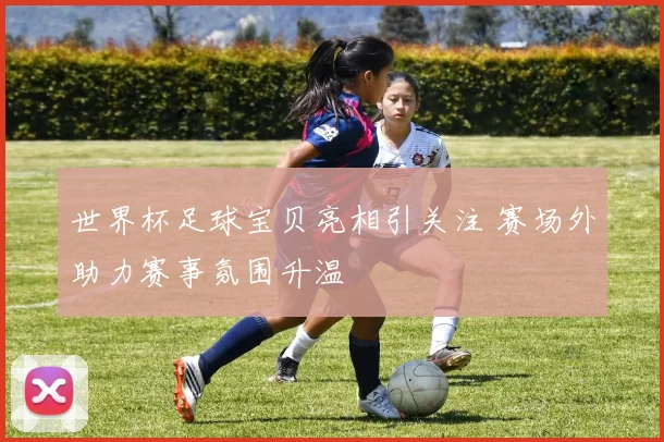 世界杯足球宝贝亮相引关注 赛场外助力赛事氛围升温