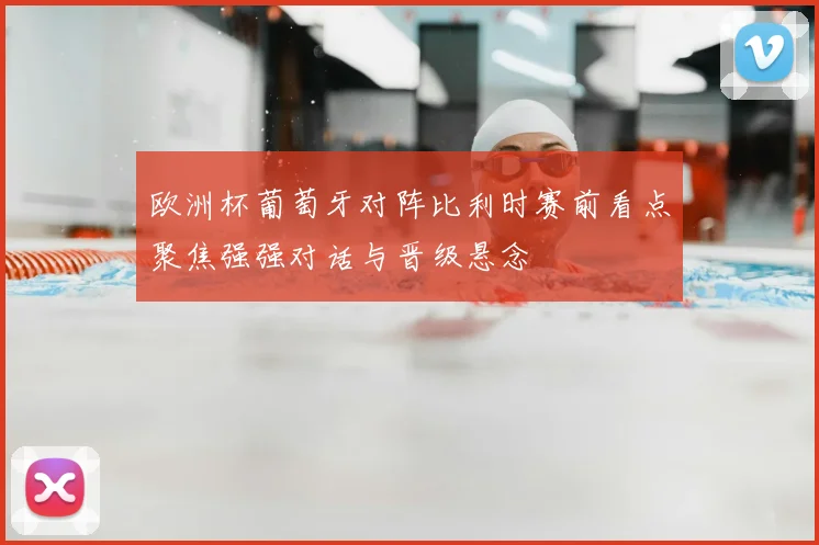 欧洲杯葡萄牙对阵比利时赛前看点聚焦强强对话与晋级悬念