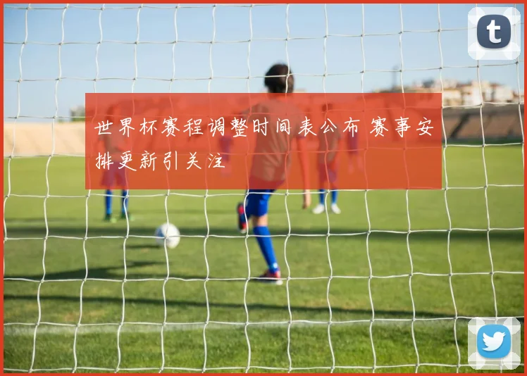世界杯赛程调整时间表公布 赛事安排更新引关注