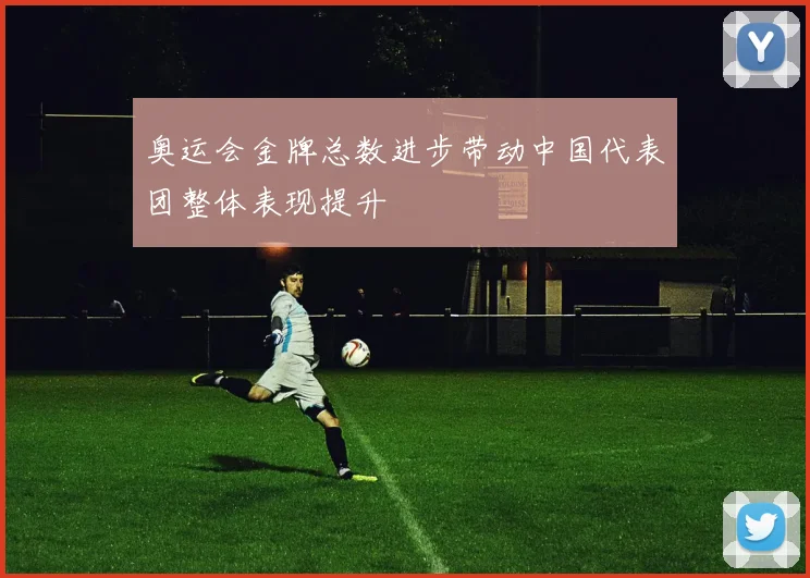 奥运会金牌总数进步带动中国代表团整体表现提升
