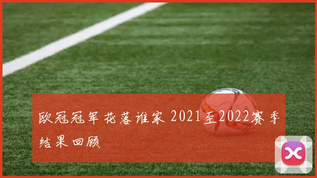 欧冠冠军花落谁家 2021至2022赛季结果回顾