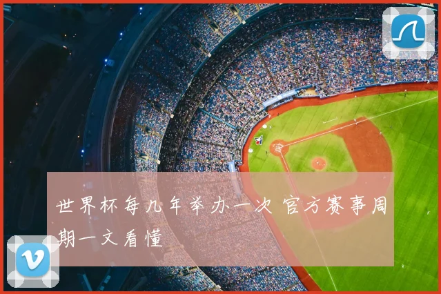 世界杯每几年举办一次 官方赛事周期一文看懂
