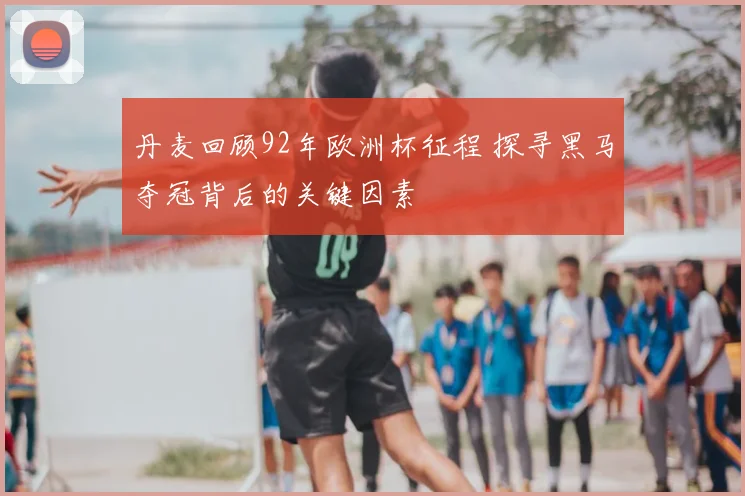 丹麦回顾92年欧洲杯征程 探寻黑马夺冠背后的关键因素