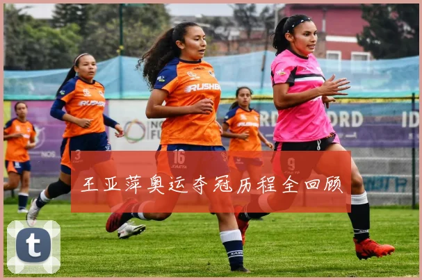 王亚萍奥运夺冠历程全回顾
