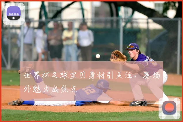 世界杯足球宝贝身材引关注，赛场外魅力成焦点
