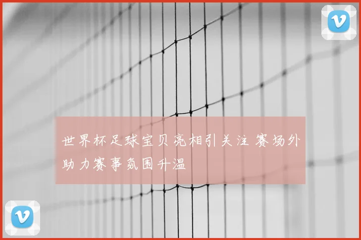 世界杯足球宝贝亮相引关注 赛场外助力赛事氛围升温