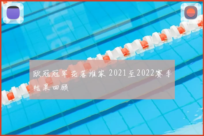 欧冠冠军花落谁家 2021至2022赛季结果回顾